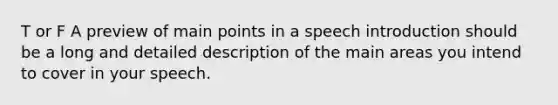 T or F A preview of main points in a speech introduction should be a long and detailed description of the main areas you intend to cover in your speech.