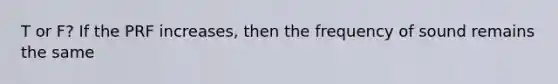 T or F? If the PRF increases, then the frequency of sound remains the same