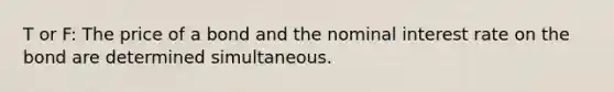 T or F: The price of a bond and the nominal interest rate on the bond are determined simultaneous.