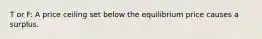T or F: A price ceiling set below the equilibrium price causes a surplus.