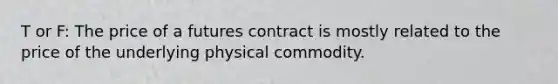 T or F: The price of a futures contract is mostly related to the price of the underlying physical commodity.