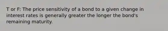 T or F: The price sensitivity of a bond to a given change in interest rates is generally greater the longer the bond's remaining maturity.