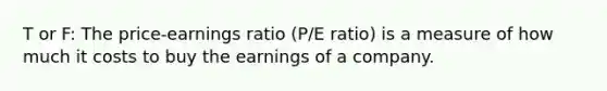 T or F: The price-earnings ratio (P/E ratio) is a measure of how much it costs to buy the earnings of a company.