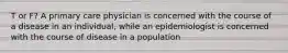 T or F? A primary care physician is concerned with the course of a disease in an individual, while an epidemiologist is concerned with the course of disease in a population