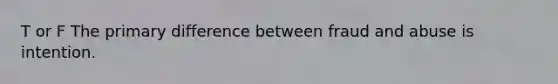T or F The primary difference between fraud and abuse is intention.