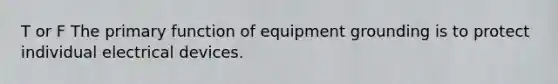 T or F The primary function of equipment grounding is to protect individual electrical devices.