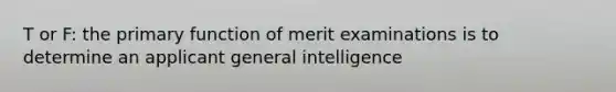 T or F: the primary function of merit examinations is to determine an applicant general intelligence