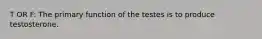 T OR F: The primary function of the testes is to produce testosterone.