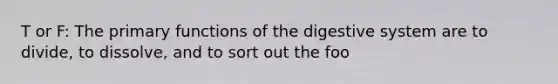 T or F: The primary functions of the digestive system are to divide, to dissolve, and to sort out the foo