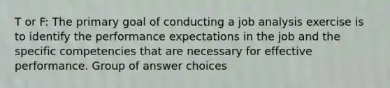 T or F: The primary goal of conducting a job analysis exercise is to identify the performance expectations in the job and the specific competencies that are necessary for effective performance. Group of answer choices