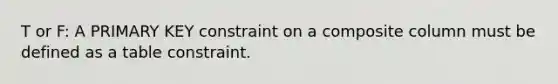 T or F: A PRIMARY KEY constraint on a composite column must be defined as a table constraint.