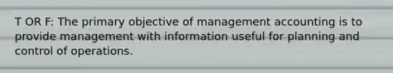 T OR F: The primary objective of management accounting is to provide management with information useful for planning and control of operations.