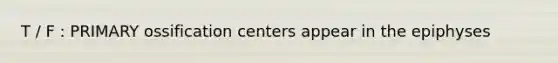 T / F : PRIMARY ossification centers appear in the epiphyses