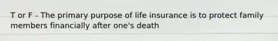 T or F - The primary purpose of life insurance is to protect family members financially after one's death