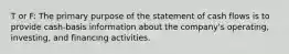 T or F: The primary purpose of the statement of cash flows is to provide cash-basis information about the company's operating, investing, and financing activities.