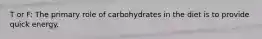 T or F: The primary role of carbohydrates in the diet is to provide quick energy.