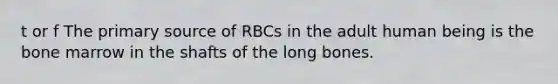 t or f The primary source of RBCs in the adult human being is the bone marrow in the shafts of the long bones.