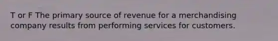 T or F The primary source of revenue for a merchandising company results from performing services for customers.