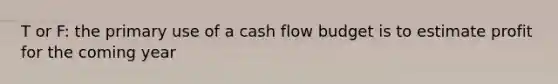 T or F: the primary use of a cash flow budget is to estimate profit for the coming year