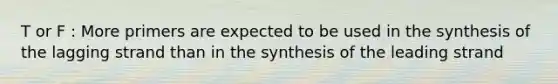 T or F : More primers are expected to be used in the synthesis of the lagging strand than in the synthesis of the leading strand