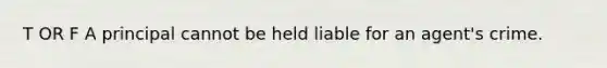 T OR F A principal cannot be held liable for an agent's crime.