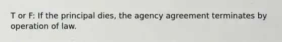 T or F: If the principal dies, the agency agreement terminates by operation of law.