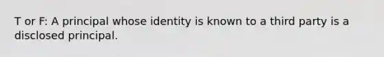 T or F: A principal whose identity is known to a third party is a disclosed principal.