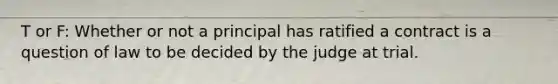 T or F: Whether or not a principal has ratified a contract is a question of law to be decided by the judge at trial.