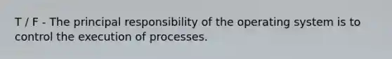 T / F - The principal responsibility of the operating system is to control the execution of processes.