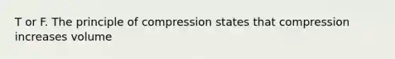 T or F. The principle of compression states that compression increases volume