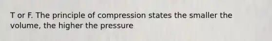 T or F. The principle of compression states the smaller the volume, the higher the pressure