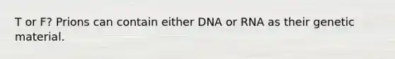 T or F? Prions can contain either DNA or RNA as their genetic material.