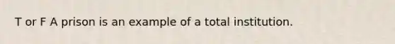 T or F A prison is an example of a total institution.