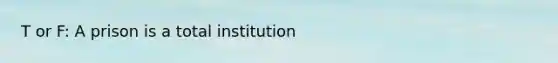 T or F: A prison is a total institution
