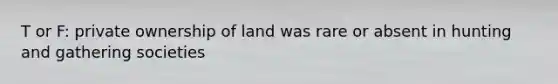 T or F: private ownership of land was rare or absent in hunting and gathering societies