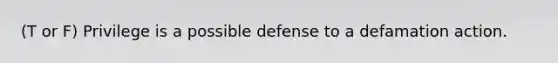 (T or F) Privilege is a possible defense to a defamation action.