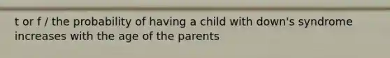 t or f / the probability of having a child with down's syndrome increases with the age of the parents