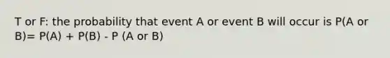 T or F: the probability that event A or event B will occur is P(A or B)= P(A) + P(B) - P (A or B)