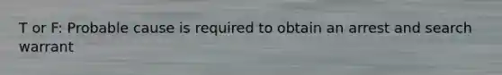 T or F: Probable cause is required to obtain an arrest and search warrant