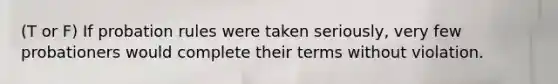 (T or F) If probation rules were taken seriously, very few probationers would complete their terms without violation.