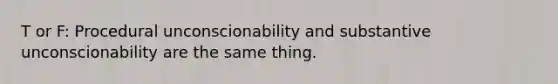 T or F: Procedural unconscionability and substantive unconscionability are the same thing.