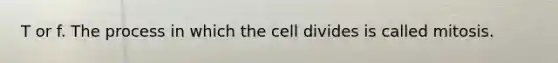 T or f. The process in which the cell divides is called mitosis.