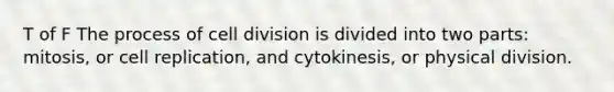 T of F The process of cell division is divided into two parts: mitosis, or cell replication, and cytokinesis, or physical division.