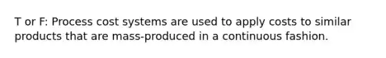 T or F: Process cost systems are used to apply costs to similar products that are mass-produced in a continuous fashion.