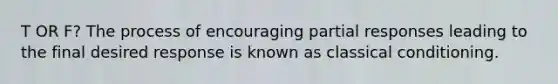 T OR F? The process of encouraging partial responses leading to the final desired response is known as classical conditioning.