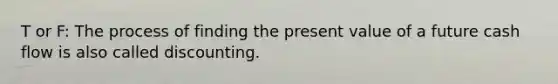 T or F: The process of finding the present value of a future cash flow is also called discounting.