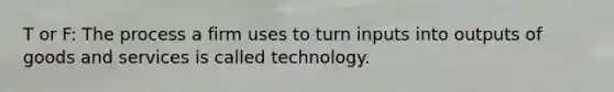 T or F: The process a firm uses to turn inputs into outputs of goods and services is called technology.