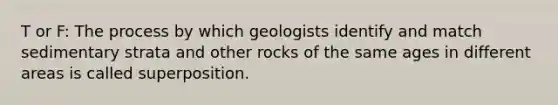 T or F: The process by which geologists identify and match sedimentary strata and other rocks of the same ages in different areas is called superposition.