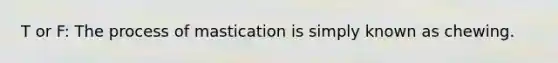 T or F: The process of mastication is simply known as chewing.