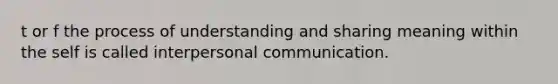 t or f the process of understanding and sharing meaning within the self is called interpersonal communication.